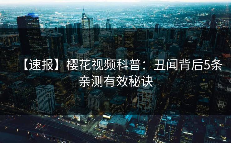 【速报】樱花视频科普：丑闻背后5条亲测有效秘诀