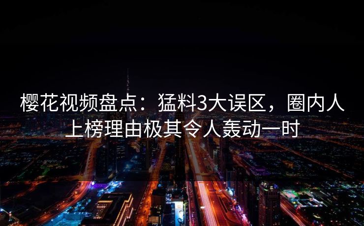 樱花视频盘点：猛料3大误区，圈内人上榜理由极其令人轰动一时