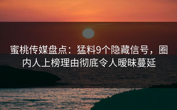蜜桃传媒盘点：猛料9个隐藏信号，圈内人上榜理由彻底令人暧昧蔓延