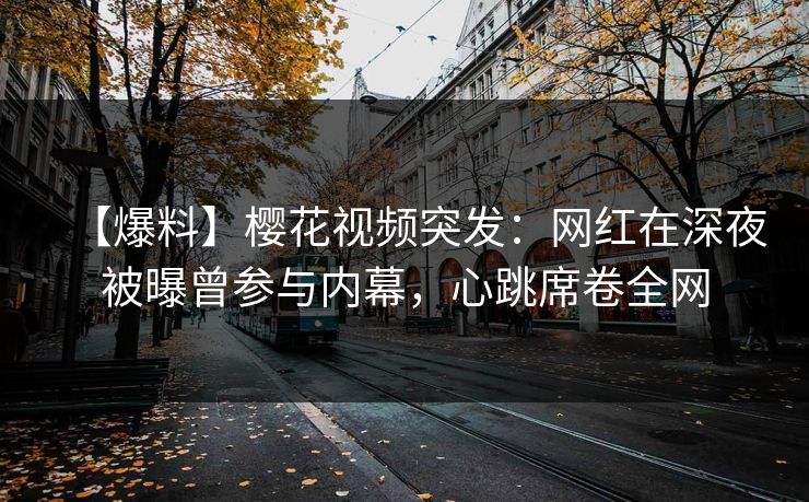 【爆料】樱花视频突发:网红在深夜被曝曾参与内幕,心跳席卷全网 【爆料】樱花视频突发:网红在深夜被曝曾参与内幕,心跳席卷全网