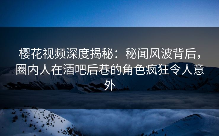 樱花视频深度揭秘:秘闻风波背后,圈内人在酒吧后巷的角色疯狂令人意外 樱花视频深度揭秘:秘闻风波背后,圈内人在酒吧后巷的角色疯狂令人意外