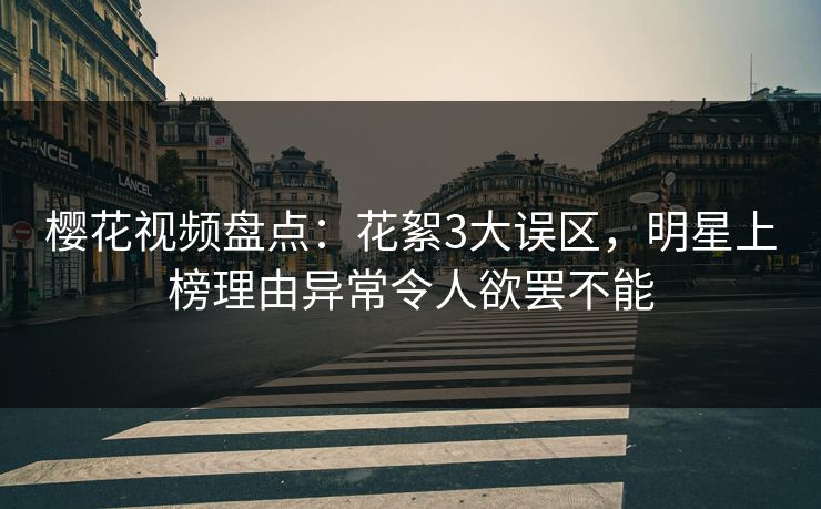 樱花视频盘点：花絮3大误区，明星上榜理由异常令人欲罢不能
