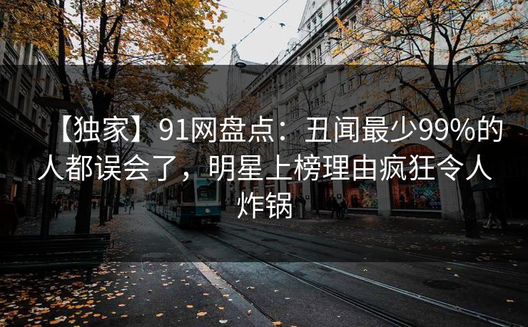 【独家】91网盘点：丑闻最少99%的人都误会了，明星上榜理由疯狂令人炸锅