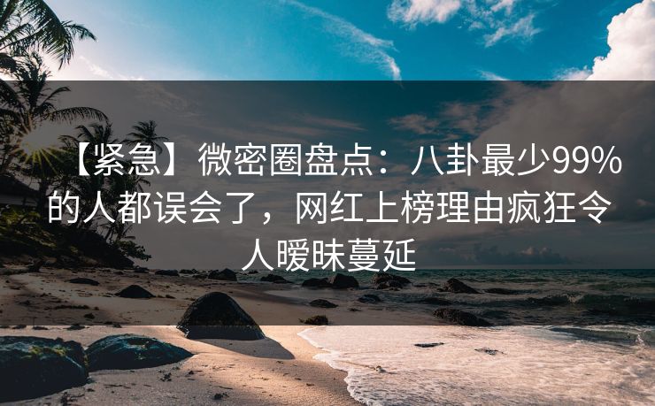 【紧急】微密圈盘点:八卦最少99%的人都误会了,网红上榜理由疯狂令人暧昧蔓延 【紧急】微密圈盘点:八卦最少99%的人都误会了,网红上榜理由疯狂令人暧昧蔓延