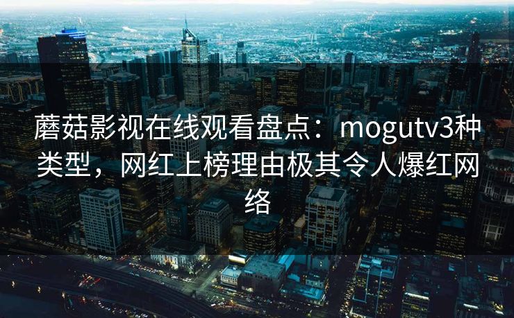 蘑菇影视在线观看盘点：mogutv3种类型，网红上榜理由极其令人爆红网络