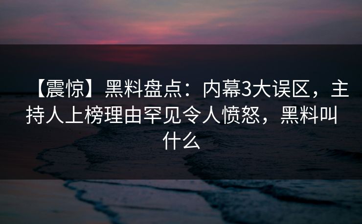 【震惊】黑料盘点:内幕3大误区,主持人上榜理由罕见令人愤怒,黑料叫什么 【震惊】黑料盘点:内幕3大误区,主持人上榜理由罕见令人愤怒,黑料叫什么