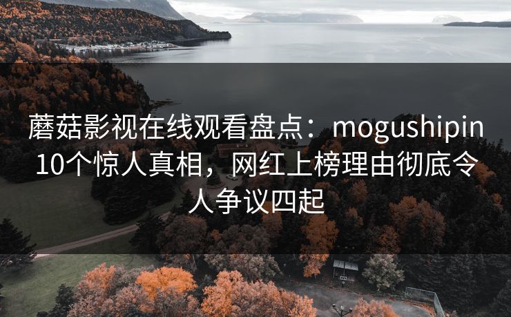 蘑菇影视在线观看盘点：mogushipin10个惊人真相，网红上榜理由彻底令人争议四起