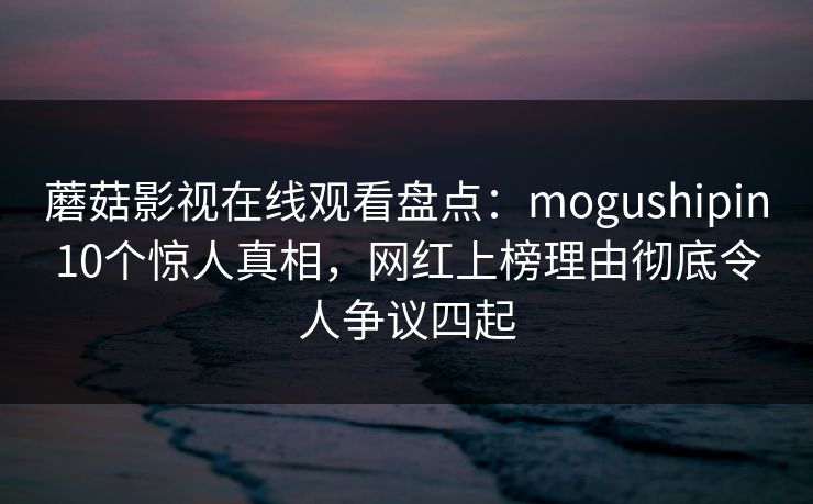 蘑菇影视在线观看盘点：mogushipin10个惊人真相，网红上榜理由彻底令人争议四起