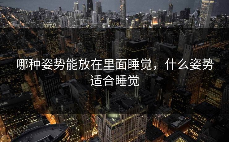 哪种姿势能放在里面睡觉,什么姿势适合睡觉 哪种姿势能放在里面睡觉,什么姿势适合睡觉