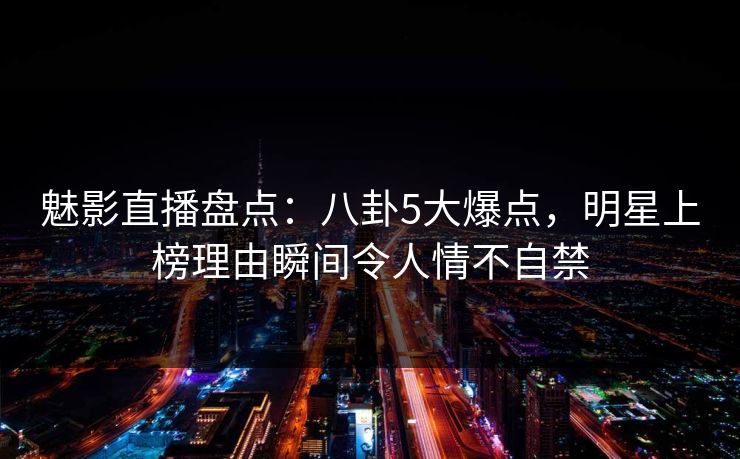 魅影直播盘点:八卦5大爆点,明星上榜理由瞬间令人情不自禁 魅影直播盘点:八卦5大爆点,明星上榜理由瞬间令人情不自禁