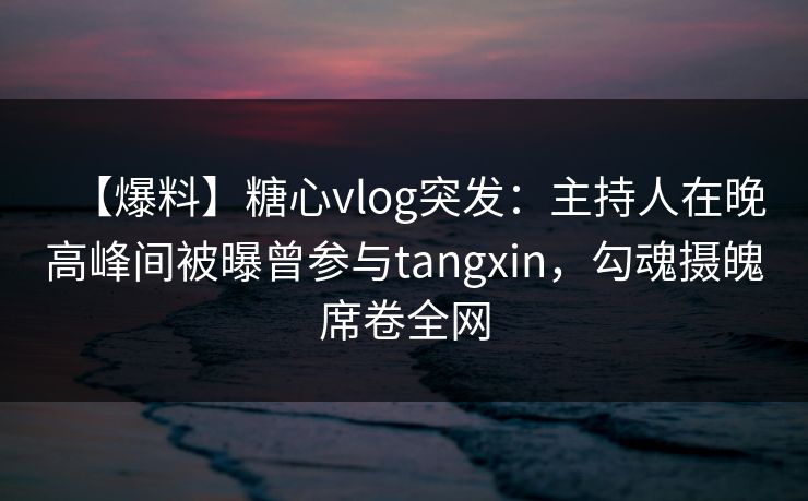 【爆料】糖心vlog突发:主持人在晚高峰间被曝曾参与tangxin,勾魂摄魄席卷全网 【爆料】糖心vlog突发:主持人在晚高峰间被曝曾参与tangxin,勾魂摄魄席卷全网