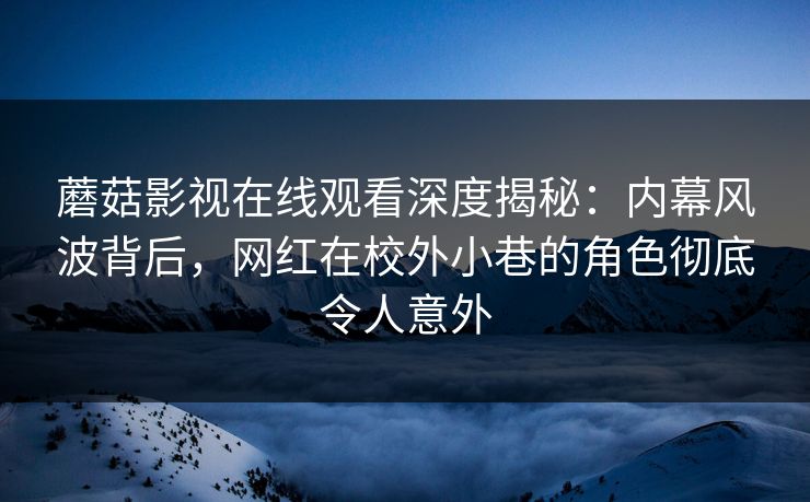 蘑菇影视在线观看深度揭秘:内幕风波背后,网红在校外小巷的角色彻底令人意外 蘑菇影视在线观看深度揭秘:内幕风波背后,网红在校外小巷的角色彻底令人意外