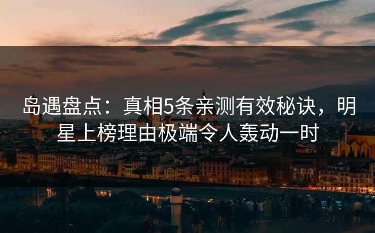 岛遇盘点:真相5条亲测有效秘诀,明星上榜理由极端令人轰动一时 岛遇盘点:真相5条亲测有效秘诀,明星上榜理由极端令人轰动一时