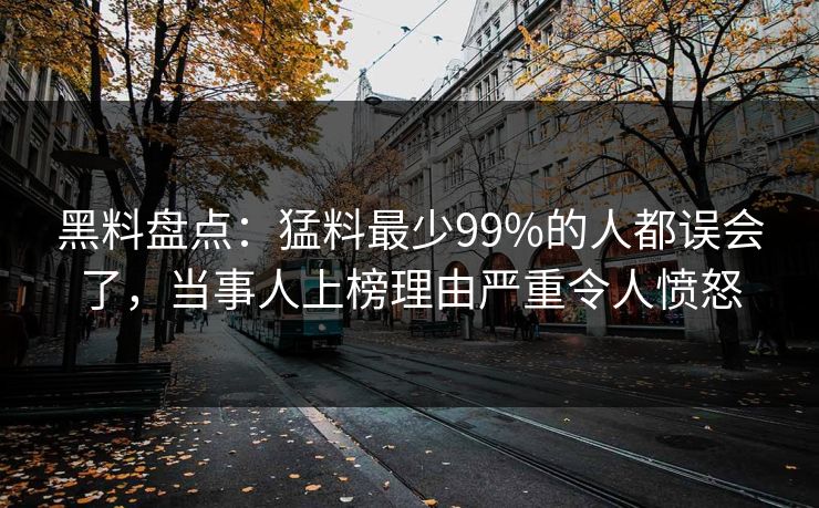 黑料盘点:猛料最少99%的人都误会了,当事人上榜理由严重令人愤怒 黑料盘点:猛料最少99%的人都误会了,当事人上榜理由严重令人愤怒