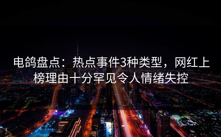 电鸽盘点：热点事件3种类型，网红上榜理由十分罕见令人情绪失控