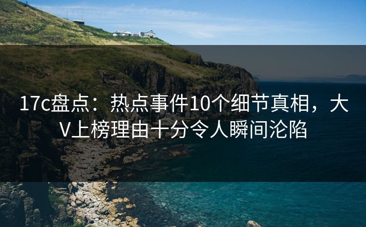 17c盘点:热点事件10个细节真相,大V上榜理由十分令人瞬间沦陷 17c盘点:热点事件10个细节真相,大V上榜理由十分令人瞬间沦陷