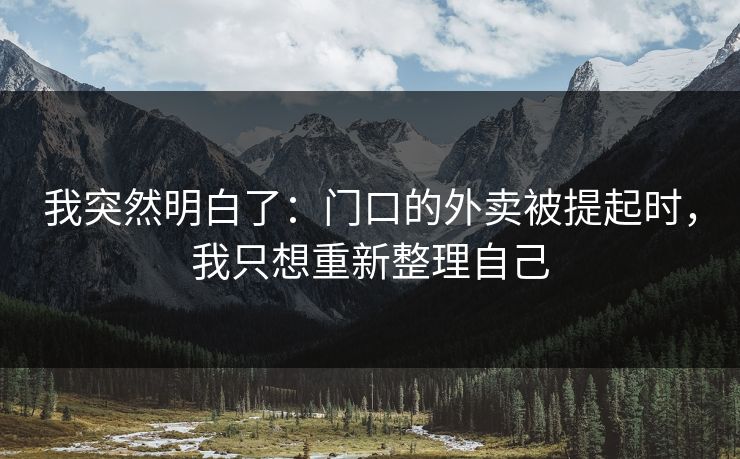 我突然明白了:门口的外卖被提起时,我只想重新整理自己 我突然明白了:门口的外卖被提起时,我只想重新整理自己