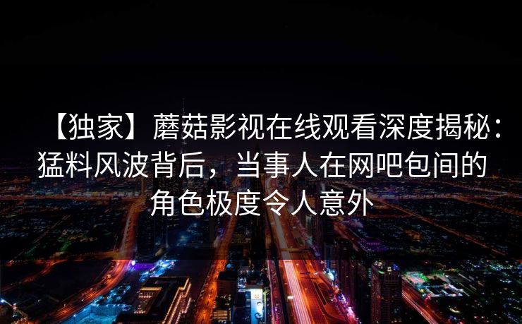 【独家】蘑菇影视在线观看深度揭秘:猛料风波背后,当事人在网吧包间的角色极度令人意外 【独家】蘑菇影视在线观看深度揭秘:猛料风波背后,当事人在网吧包间的角色极度令人意外