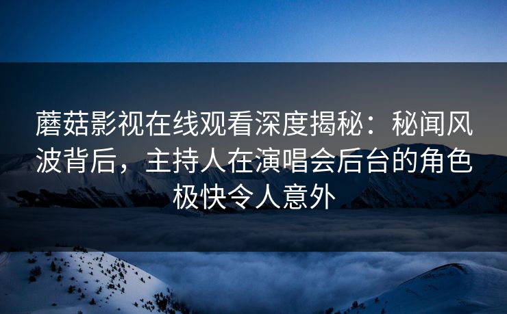 蘑菇影视在线观看深度揭秘:秘闻风波背后,主持人在演唱会后台的角色极快令人意外 蘑菇影视在线观看深度揭秘:秘闻风波背后,主持人在演唱会后台的角色极快令人意外