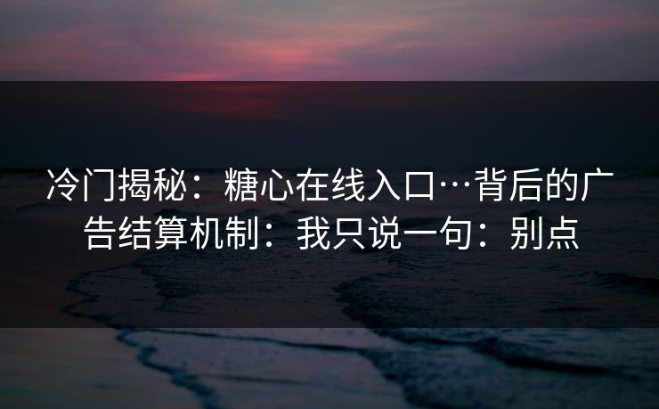 冷门揭秘:糖心在线入口…背后的广告结算机制:我只说一句:别点 冷门揭秘:糖心在线入口…背后的广告结算机制:我只说一句:别点