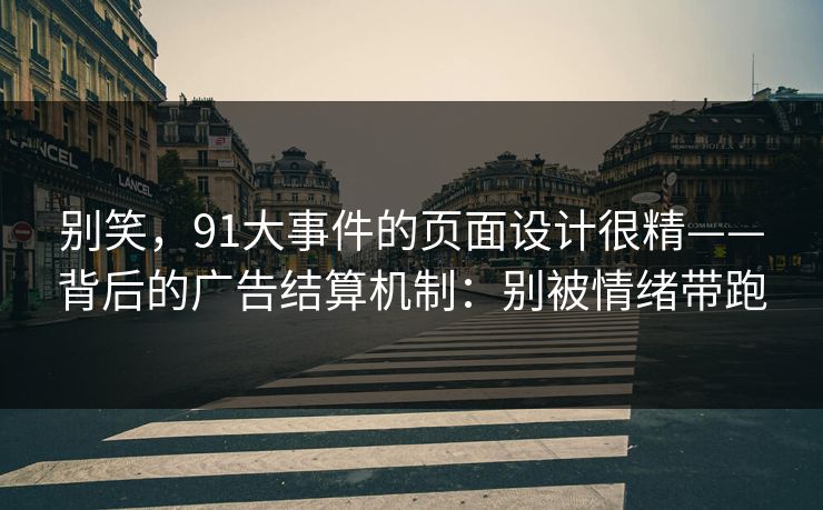 别笑,91大事件的页面设计很精——背后的广告结算机制:别被情绪带跑 别笑,91大事件的页面设计很精——背后的广告结算机制:别被情绪带跑