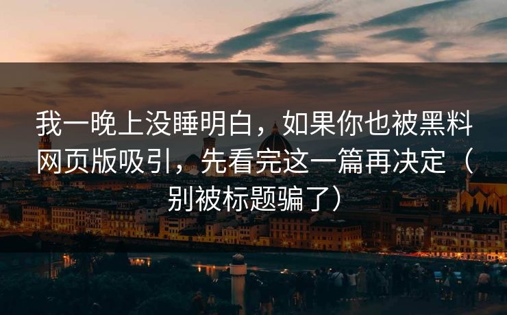 我一晚上没睡明白,如果你也被黑料网页版吸引,先看完这一篇再决定(别被标题骗了) 我一晚上没睡明白,如果你也被黑料网页版吸引,先看完这一篇再决定(别被标题骗了)