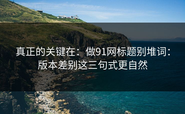 真正的关键在：做91网标题别堆词：版本差别这三句式更自然