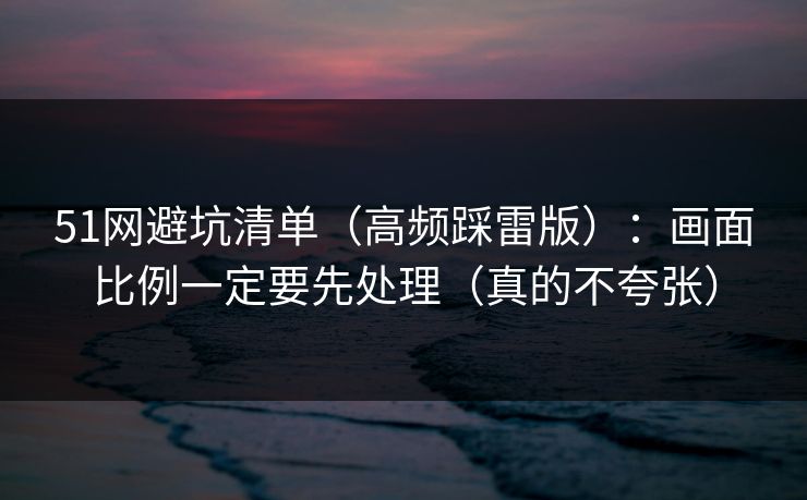 51网避坑清单（高频踩雷版）：画面比例一定要先处理（真的不夸张）