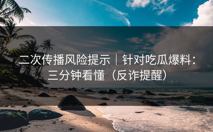 二次传播风险提示|针对吃瓜爆料:三分钟看懂(反诈提醒) 二次传播风险提示|针对吃瓜爆料:三分钟看懂(反诈提醒)