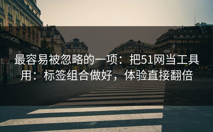 最容易被忽略的一项:把51网当工具用:标签组合做好,体验直接翻倍 最容易被忽略的一项:把51网当工具用:标签组合做好,体验直接翻倍