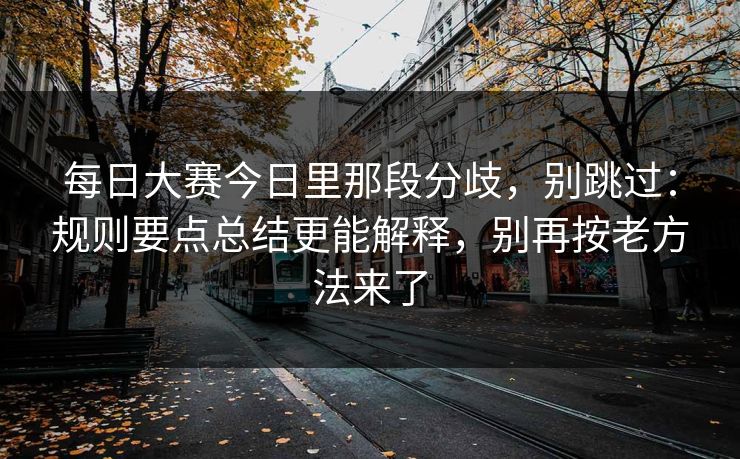 每日大赛今日里那段分歧,别跳过:规则要点总结更能解释,别再按老方法来了 每日大赛今日里那段分歧,别跳过:规则要点总结更能解释,别再按老方法来了