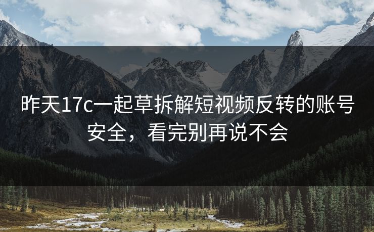 昨天17c一起草拆解短视频反转的账号安全,看完别再说不会 昨天17c一起草拆解短视频反转的账号安全,看完别再说不会