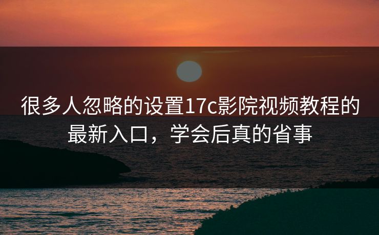 很多人忽略的设置17c影院视频教程的最新入口,学会后真的省事 很多人忽略的设置17c影院视频教程的最新入口,学会后真的省事