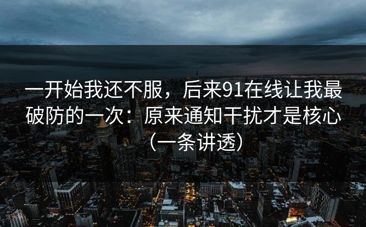 一开始我还不服,后来91在线让我最破防的一次:原来通知干扰才是核心(一条讲透) 一开始我还不服,后来91在线让我最破防的一次:原来通知干扰才是核心(一条讲透)