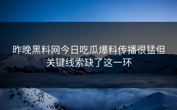 昨晚黑料网今日吃瓜爆料传播很猛但关键线索缺了这一环 昨晚黑料网今日吃瓜爆料传播很猛但关键线索缺了这一环