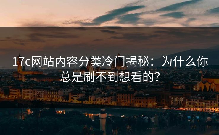 17c网站内容分类冷门揭秘:为什么你总是刷不到想看的? 17c网站内容分类冷门揭秘:为什么你总是刷不到想看的?