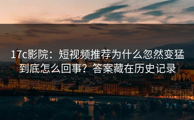 17c影院:短视频推荐为什么忽然变猛到底怎么回事?答案藏在历史记录 17c影院:短视频推荐为什么忽然变猛到底怎么回事?答案藏在历史记录
