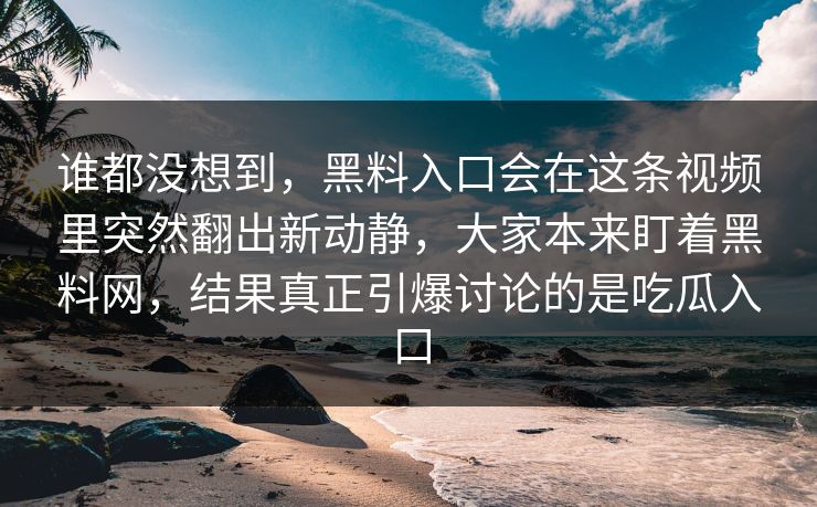 谁都没想到，黑料入口会在这条视频里突然翻出新动静，大家本来盯着黑料网，结果真正引爆讨论的是吃瓜入口