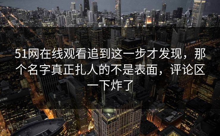 51网在线观看追到这一步才发现,那个名字真正扎人的不是表面,评论区一下炸了 51网在线观看追到这一步才发现,那个名字真正扎人的不是表面,评论区一下炸了